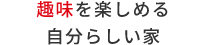 趣味を楽しめる自分らしい家