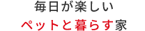 毎日が楽しいペットと暮らす家